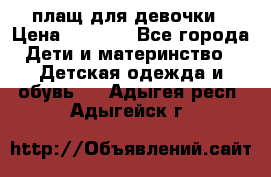 плащ для девочки › Цена ­ 1 000 - Все города Дети и материнство » Детская одежда и обувь   . Адыгея респ.,Адыгейск г.